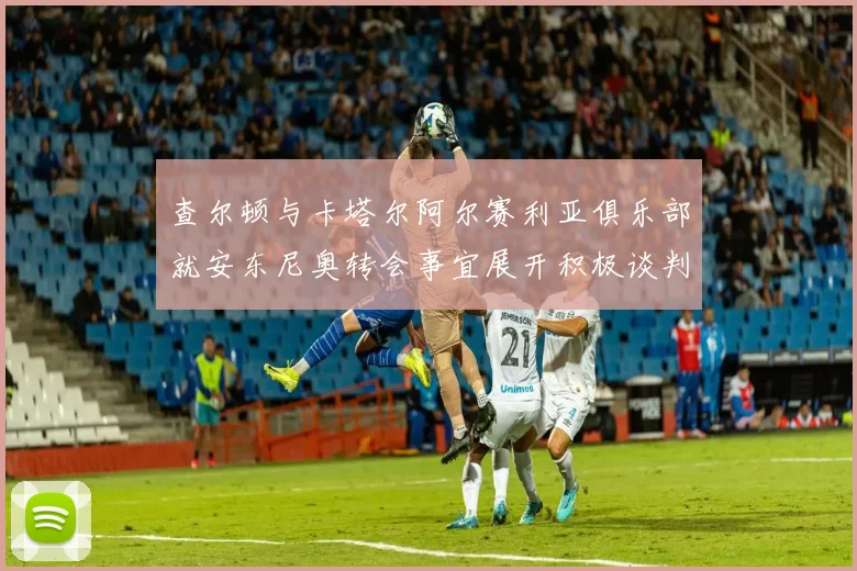 查尔顿与卡塔尔阿尔赛利亚俱乐部就安东尼奥转会事宜展开积极谈判