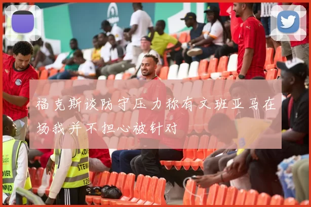 福克斯谈防守压力称有文班亚马在场我并不担心被针对