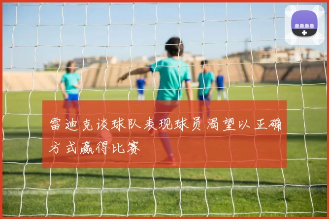 雷迪克谈球队表现球员渴望以正确方式赢得比赛