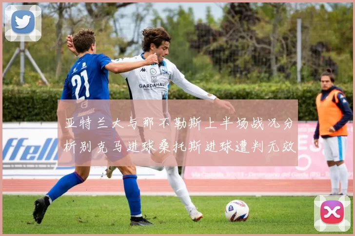 亚特兰大与那不勒斯上半场战况分析别克马进球桑托斯进球遭判无效