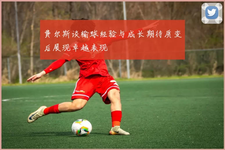 费尔斯谈输球经验与成长期待质变后展现卓越表现