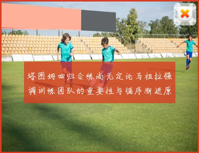 塔图姆回归合练尚无定论马祖拉强调训练团队的重要性与循序渐进原则