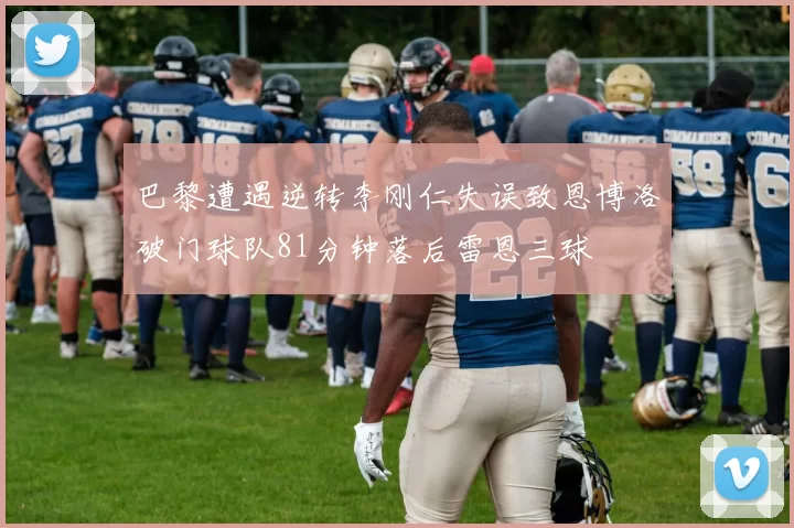 巴黎遭遇逆转李刚仁失误致恩博洛破门球队81分钟落后雷恩三球