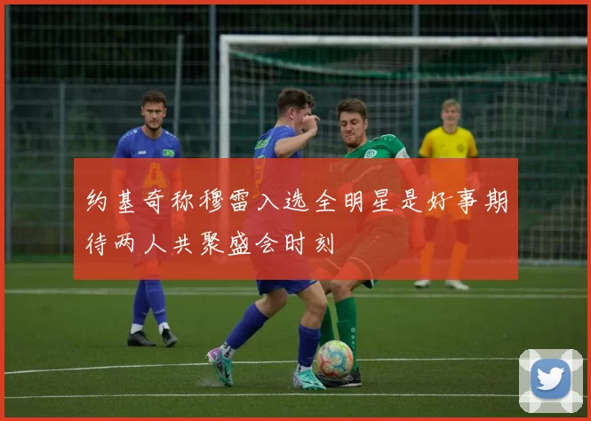 约基奇称穆雷入选全明星是好事期待两人共聚盛会时刻