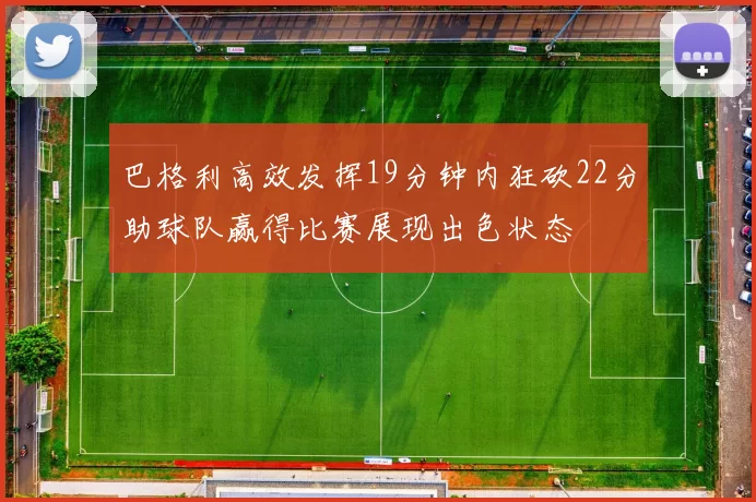 巴格利高效发挥19分钟内狂砍22分助球队赢得比赛展现出色状态
