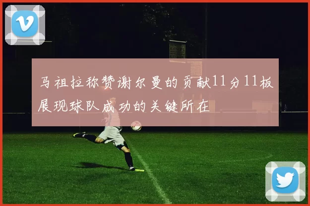 马祖拉称赞谢尔曼的贡献11分11板展现球队成功的关键所在