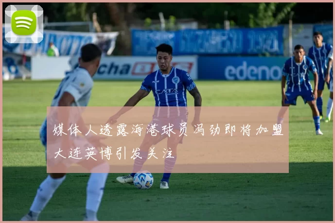 媒体人透露海港球员冯劲即将加盟大连英博引发关注