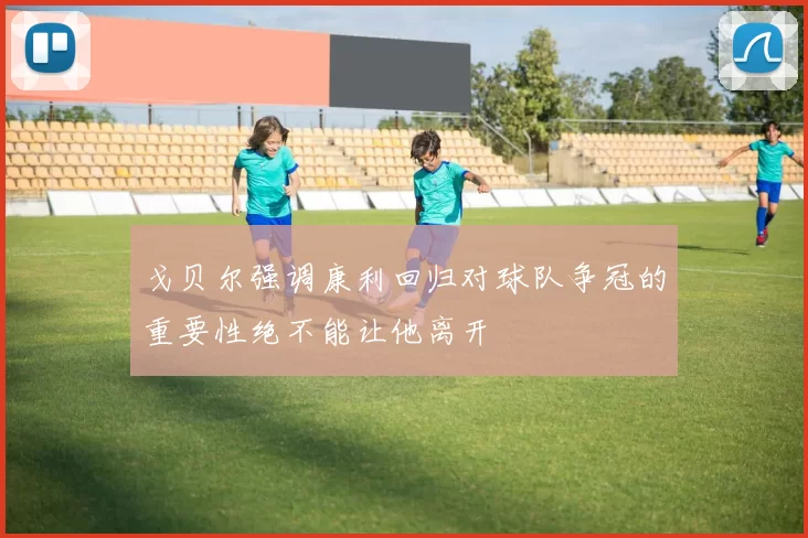 戈贝尔强调康利回归对球队争冠的重要性绝不能让他离开