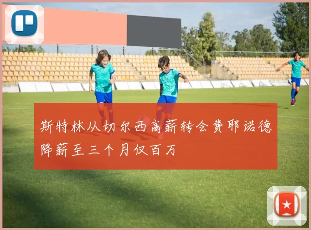 斯特林从切尔西高薪转会费耶诺德降薪至三个月仅百万