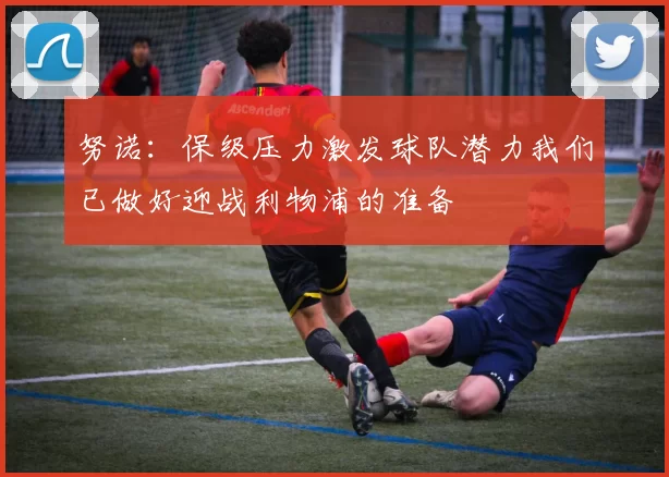 努诺：保级压力激发球队潜力我们已做好迎战利物浦的准备
