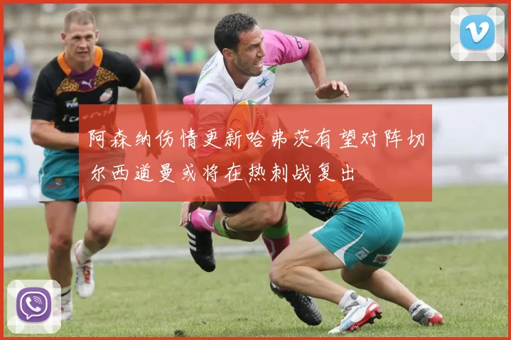 阿森纳伤情更新哈弗茨有望对阵切尔西道曼或将在热刺战复出