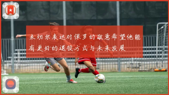 米切尔表达对保罗的敬意希望他能有更好的退役方式与未来发展