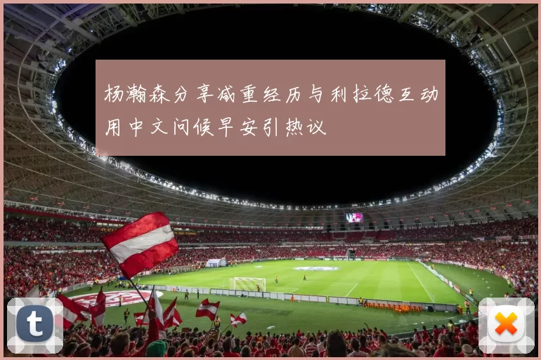杨瀚森分享减重经历与利拉德互动用中文问候早安引热议