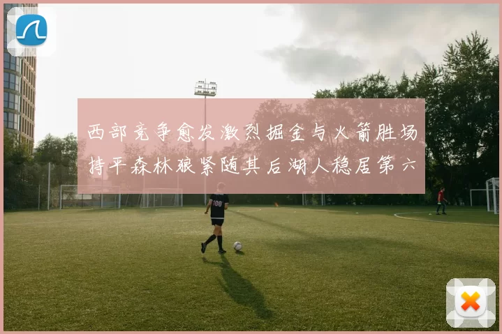 西部竞争愈发激烈掘金与火箭胜场持平森林狼紧随其后湖人稳居第六