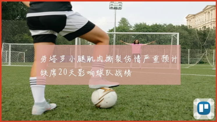 劳塔罗小腿肌肉撕裂伤情严重预计缺席20天影响球队战绩