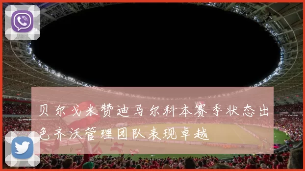贝尔戈米赞迪马尔科本赛季状态出色齐沃管理团队表现卓越