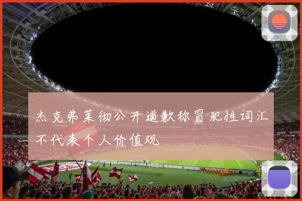 杰克弗莱彻公开道歉称冒犯性词汇不代表个人价值观