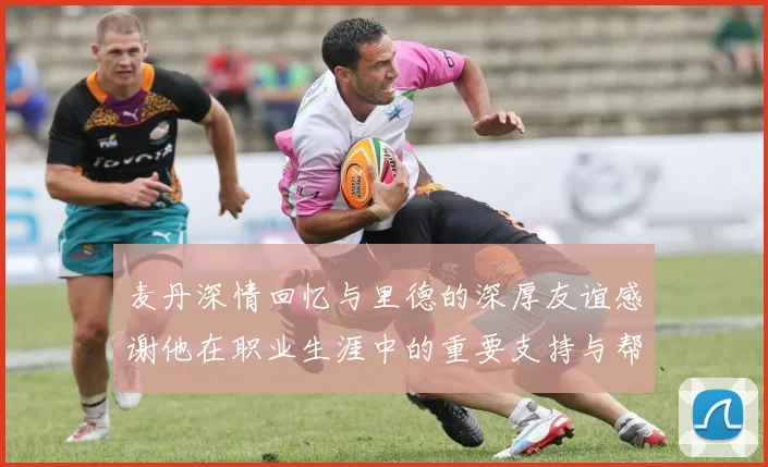 麦丹深情回忆与里德的深厚友谊感谢他在职业生涯中的重要支持与帮助