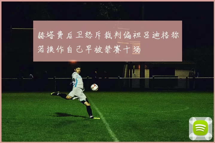 赫塔费后卫怒斥裁判偏袒吕迪格称若换作自己早被禁赛十场