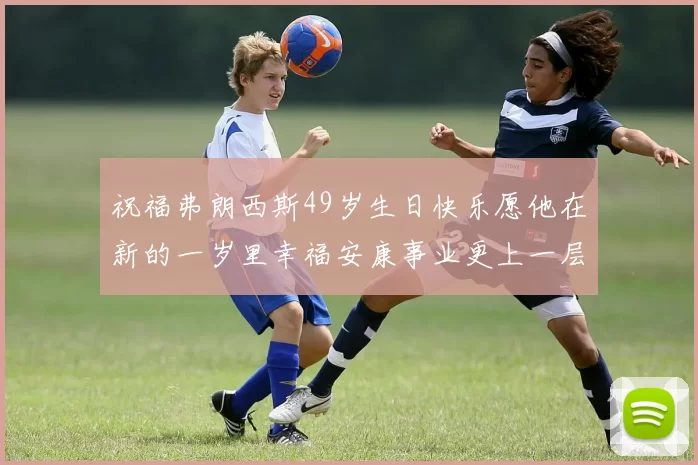 祝福弗朗西斯49岁生日快乐愿他在新的一岁里幸福安康事业更上一层楼