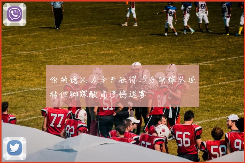 伦纳德火力全开独得19分助球队逆转但脚踝酸痛遗憾退赛