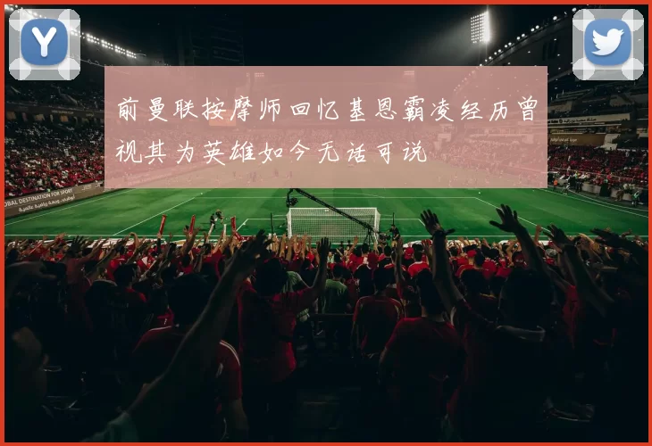前曼联按摩师回忆基恩霸凌经历曾视其为英雄如今无话可说