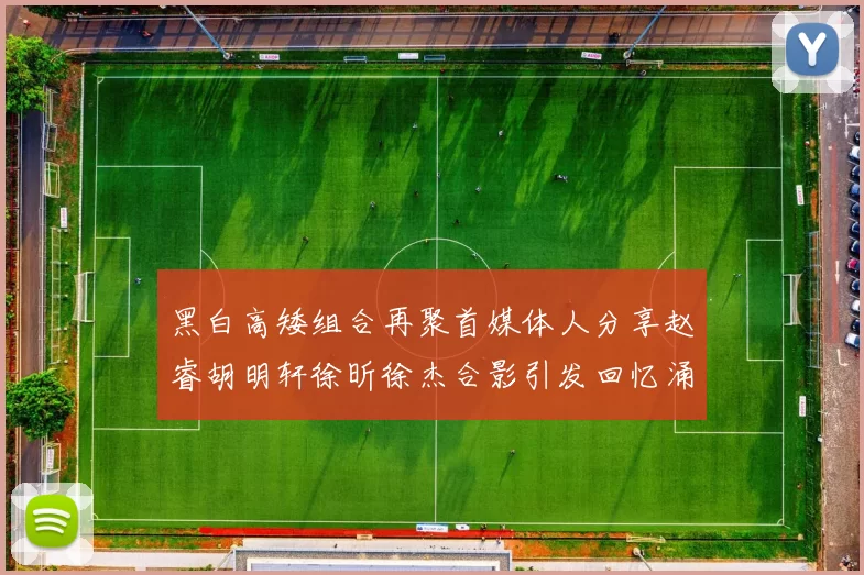黑白高矮组合再聚首媒体人分享赵睿胡明轩徐昕徐杰合影引发回忆涌现