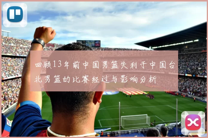 回顾13年前中国男篮失利于中国台北男篮的比赛经过与影响分析