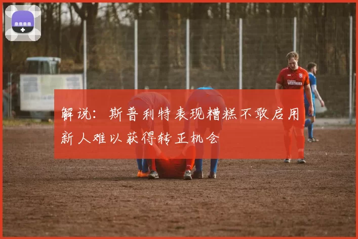 解说：斯普利特表现糟糕不敢启用新人难以获得转正机会