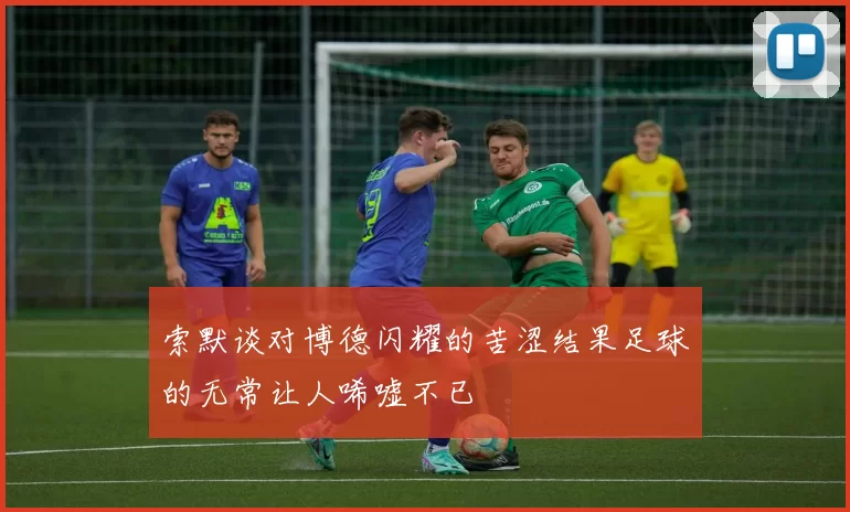 索默谈对博德闪耀的苦涩结果足球的无常让人唏嘘不已