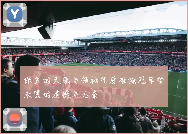 保罗的天赋与领袖气质难掩冠军梦未圆的遗憾与无奈