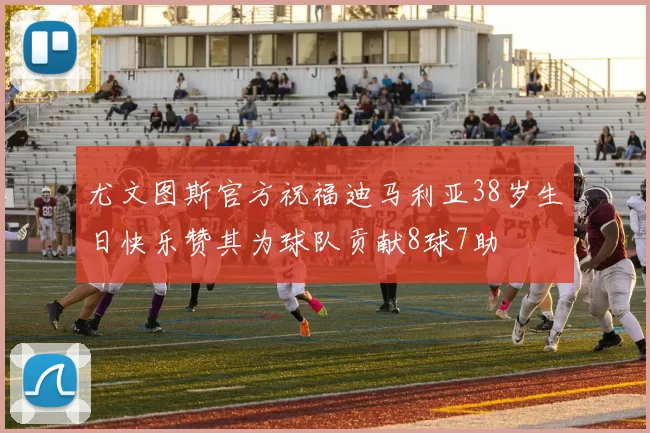 尤文图斯官方祝福迪马利亚38岁生日快乐赞其为球队贡献8球7助
