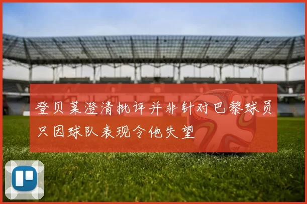 登贝莱澄清批评并非针对巴黎球员只因球队表现令他失望