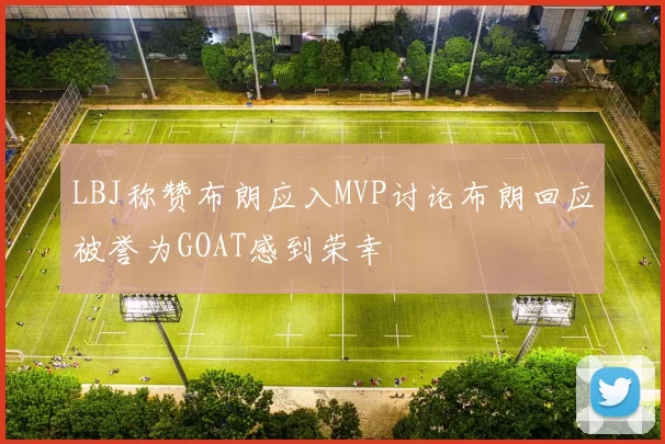LBJ称赞布朗应入MVP讨论布朗回应被誉为GOAT感到荣幸