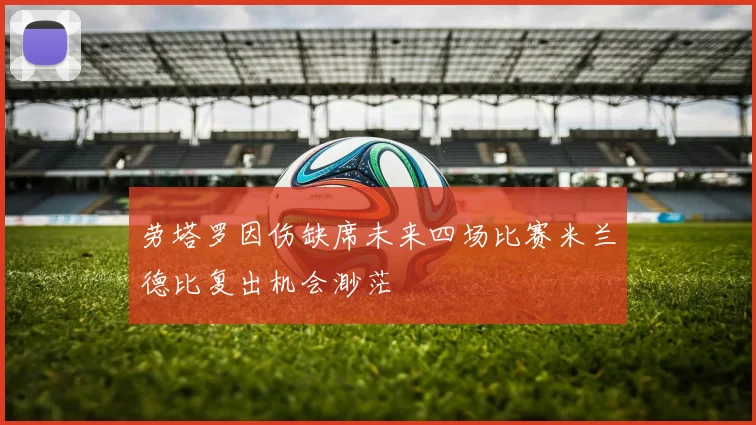 劳塔罗因伤缺席未来四场比赛米兰德比复出机会渺茫