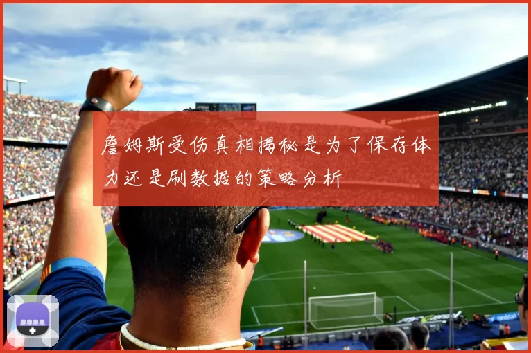 詹姆斯受伤真相揭秘是为了保存体力还是刷数据的策略分析