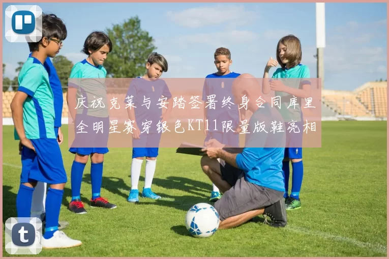 庆祝克莱与安踏签署终身合同库里全明星赛穿银色KT11限量版鞋亮相