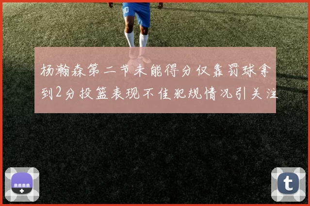 杨瀚森第二节未能得分仅靠罚球拿到2分投篮表现不佳犯规情况引关注